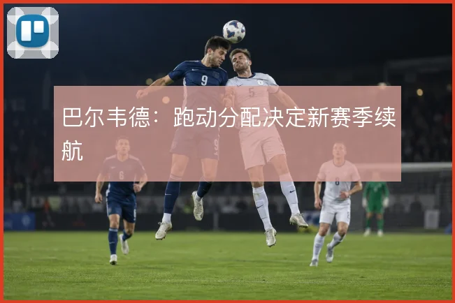 巴尔韦德：跑动分配决定新赛季续航