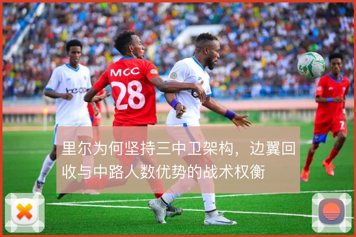 里尔为何坚持三中卫架构,边翼回收与中路人数优势的战术权衡