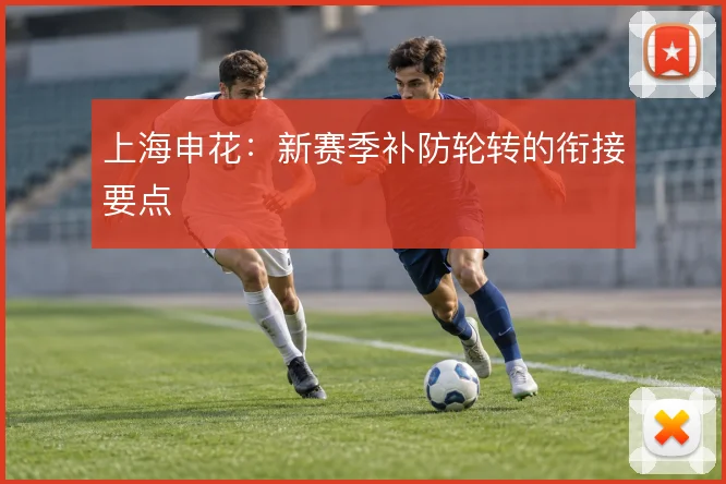 上海申花:新赛季补防轮转的衔接要点
