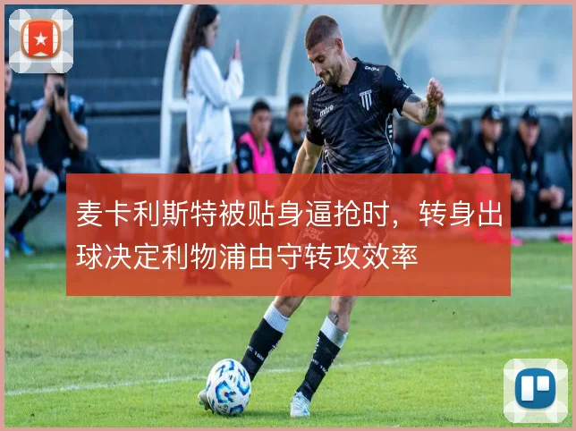 麦卡利斯特被贴身逼抢时,转身出球决定利物浦由守转攻效率