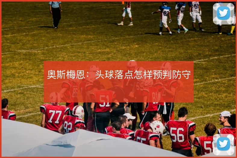 奥斯梅恩：头球落点怎样预判防守