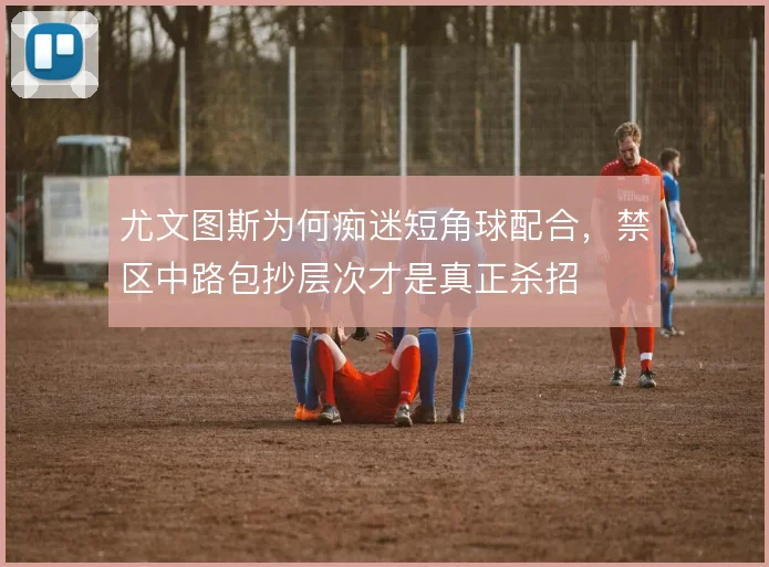 尤文图斯为何痴迷短角球配合，禁区中路包抄层次才是真正杀招