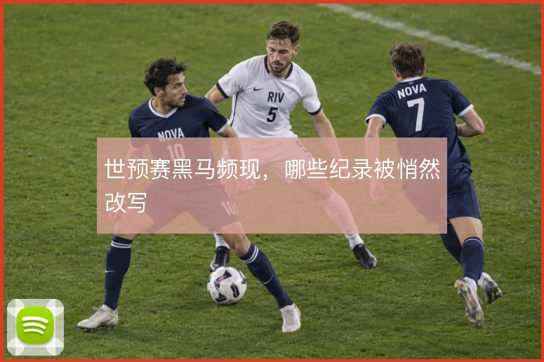世预赛黑马频现，哪些纪录被悄然改写